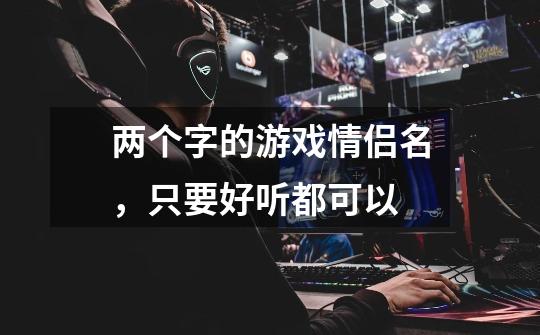 两个字的游戏情侣名，只要好听都可以-第1张-游戏信息-龙启网
