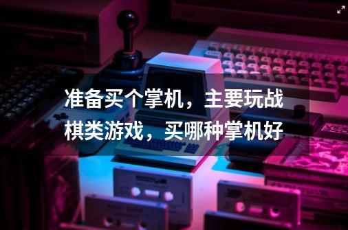 准备买个掌机,主要玩战棋类游戏,买哪种掌机好-第1张-游戏信息-龙启网