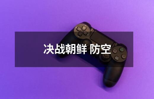 决战朝鲜 防空-第1张-游戏信息-龙启网