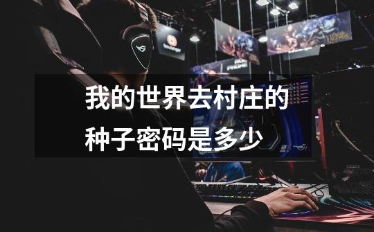 我的世界去村庄的种子密码是多少-第1张-游戏信息-龙启网