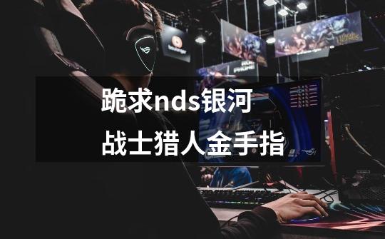 跪求nds银河战士猎人金手指-第1张-游戏信息-龙启网