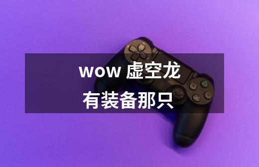wow 虚空龙 有装备那只-第1张-游戏信息-龙启网