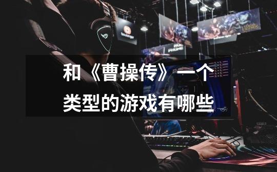 和《曹操传》一个类型的游戏有哪些-第1张-游戏信息-龙启网
