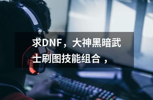 求DNF,大神黑暗武士刷图技能组合 ,-第1张-游戏信息-龙启网
