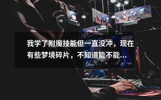 我学了附魔技能但一直没冲，现在有些梦境碎片，不知道能不能在DLR那儿换附魔图纸，要不就浪费了。-第1张-游戏信息-龙启网