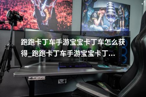 跑跑卡丁车手游宝宝卡丁车怎么获得_跑跑卡丁车手游宝宝卡丁车获取攻略-第1张-游戏信息-龙启网