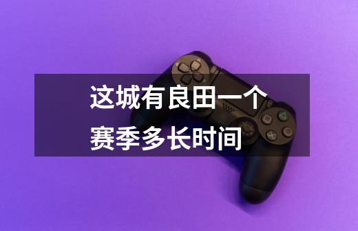 这城有良田一个赛季多长时间-第1张-游戏信息-龙启网