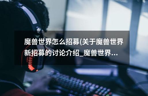 魔兽世界怎么招募(关于魔兽世界新招募的讨论介绍_魔兽世界怎么招募(关于魔兽世界新招募的讨论是什么-第1张-游戏信息-龙启网