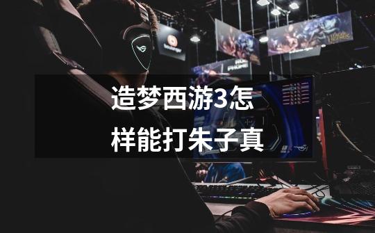 造梦西游3怎样能打朱子真-第1张-游戏信息-龙启网