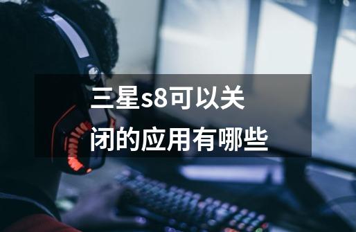 三星s8可以关闭的应用有哪些-第1张-游戏信息-龙启网