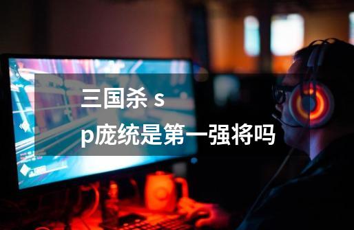 三国杀 sp庞统是第一强将吗-第1张-游戏信息-龙启网