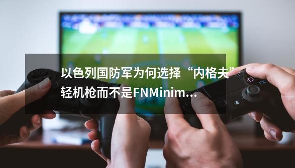 以色列国防军为何选择“内格夫”轻机枪而不是FNMinimi-第1张-游戏信息-龙启网