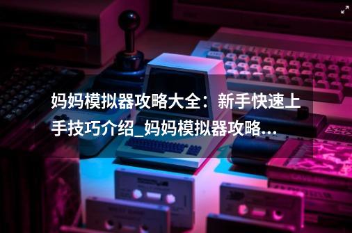 妈妈模拟器攻略大全:新手快速上手技巧介绍_妈妈模拟器攻略大全:新手快速上手技巧是什么-第1张-游戏信息-龙启网