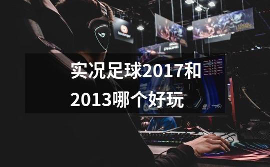 实况足球2017和2013哪个好玩-第1张-游戏信息-龙启网