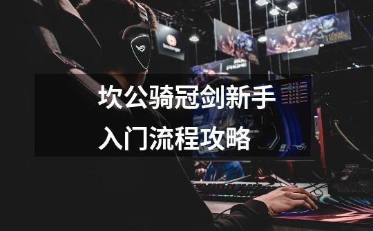 坎公骑冠剑新手入门流程攻略-第1张-游戏信息-龙启网