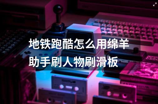 地铁跑酷怎么用绵羊助手刷人物刷滑板-第1张-游戏信息-龙启网
