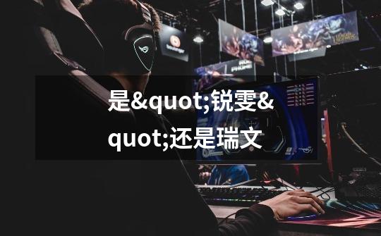 是"锐雯"还是瑞文-第1张-游戏信息-龙启网