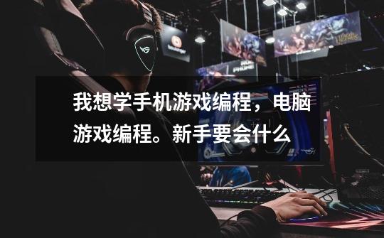我想学手机游戏编程,电脑游戏编程。新手要会什么-第1张-游戏信息-龙启网