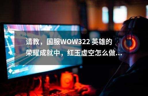 请教,国服WOW3.22 英雄的荣耀成就中,红玉虚空怎么做。-第1张-游戏信息-龙启网