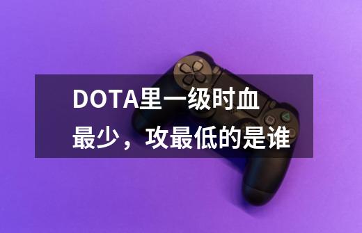 DOTA里一级时血最少,攻最低的是谁-第1张-游戏信息-龙启网