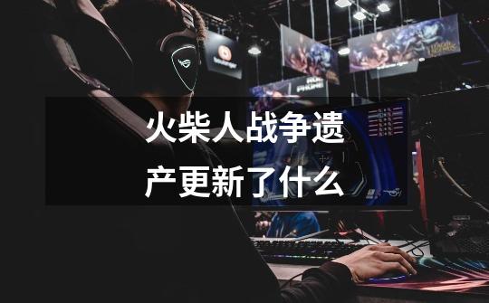 火柴人战争遗产更新了什么-第1张-游戏信息-龙启网