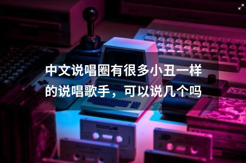 中文说唱圈有很多小丑一样的说唱歌手,可以说几个吗-第1张-游戏信息-龙启网