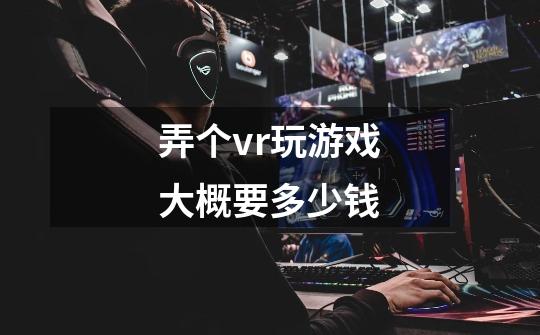 弄个vr玩游戏大概要多少钱-第1张-游戏信息-龙启网