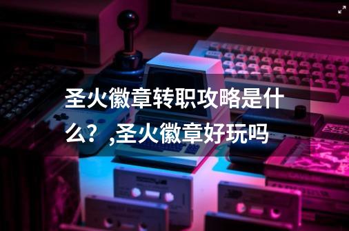 圣火徽章转职攻略是什么?,圣火徽章好玩吗-第1张-游戏信息-龙启网