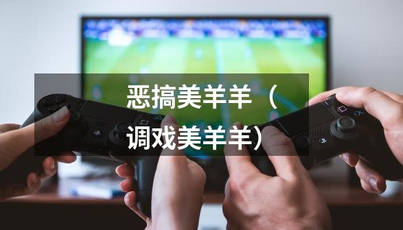 恶搞美羊羊(调戏美羊羊)-第1张-游戏信息-龙启网
