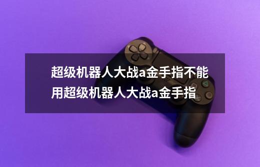 超级机器人大战a金手指不能用超级机器人大战a金手指-第1张-游戏信息-龙启网