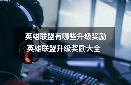英雄联盟有哪些升级奖励 英雄联盟升级奖励大全-第1张-游戏信息-龙启网