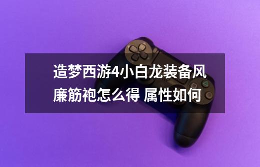 造梦西游4小白龙装备风廉筋袍怎么得 属性如何-第1张-游戏信息-龙启网