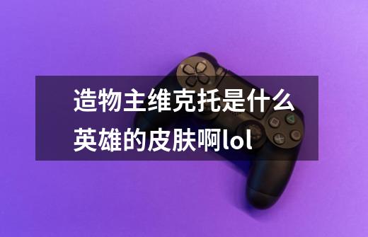 造物主维克托是什么英雄的皮肤啊lol-第1张-游戏信息-龙启网
