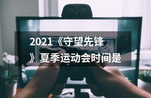 2021《守望先锋》夏季运动会时间是-第1张-游戏信息-龙启网