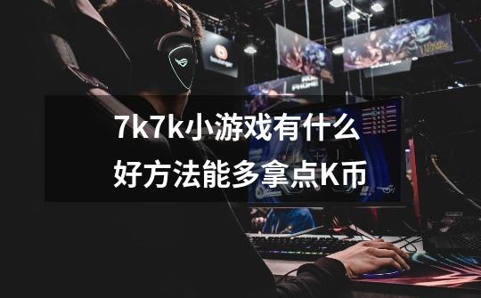 7k7k小游戏有什么好方法能多拿点K币-第1张-游戏信息-龙启网