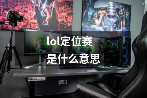 lol定位赛是什么意思-第1张-游戏信息-龙启网