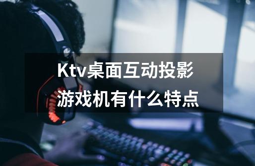 Ktv桌面互动投影游戏机有什么特点-第1张-游戏信息-龙启网