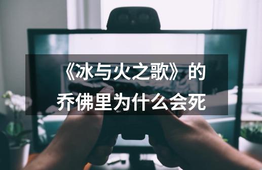 《冰与火之歌》的乔佛里为什么会死-第1张-游戏信息-龙启网
