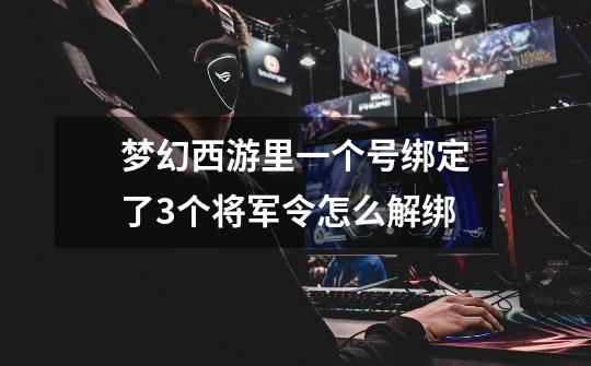 梦幻西游里一个号绑定了3个将军令怎么解绑-第1张-游戏信息-龙启网