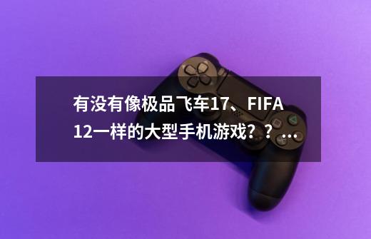 有没有像极品飞车17、FIFA12一样的大型手机游戏??,三国志12ipad评测-第1张-游戏信息-龙启网