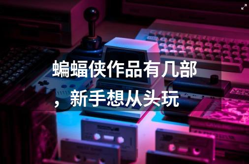 蝙蝠侠作品有几部,新手想从头玩-第1张-游戏信息-龙启网