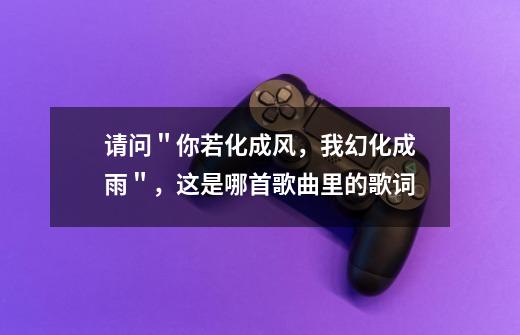请问"你若化成风,我幻化成雨",这是哪首歌曲里的歌词-第1张-游戏信息-龙启网