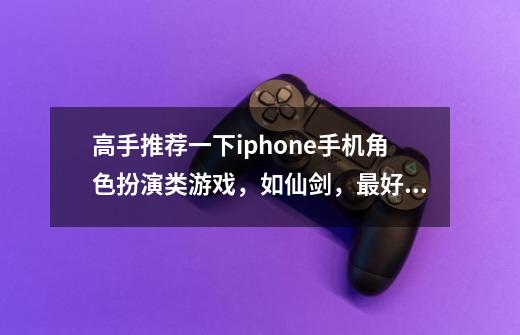 高手推荐一下iphone手机角色扮演类游戏，如仙剑，最好91里有下-第1张-游戏信息-龙启网