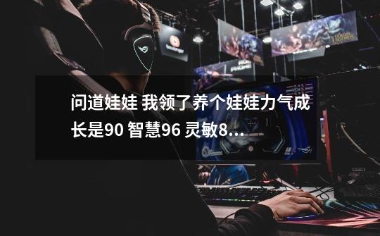 问道娃娃 我领了养个娃娃力气成长是90 智慧96 灵敏84 体魄82 我自己是力金 娃娃应该怎么加点啊 急-第1张-游戏信息-龙启网