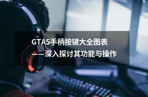 GTA5手柄按键大全图表 ——深入探讨其功能与操作-第1张-游戏信息-龙启网