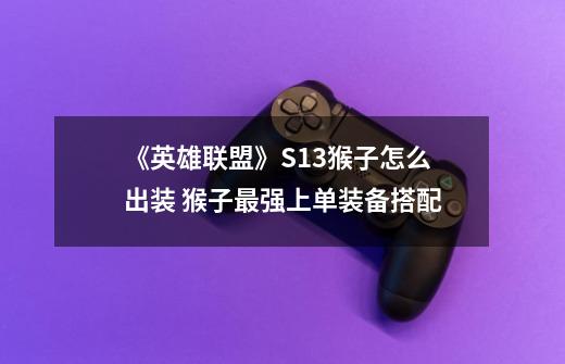 《英雄联盟》S13猴子怎么出装 猴子最强上单装备搭配-第1张-游戏信息-龙启网