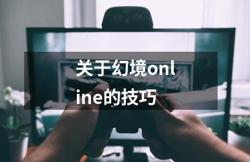 关于幻境online的技巧-第1张-游戏信息-龙启网