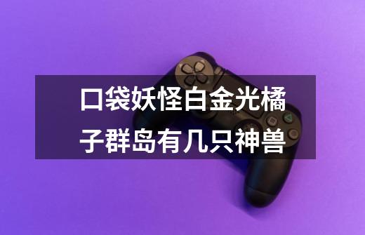口袋妖怪白金光橘子群岛有几只神兽-第1张-游戏信息-龙启网
