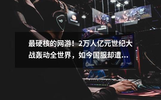 最硬核的网游!2万人亿元世纪大战轰动全世界,如今国服却遭停运-第1张-游戏信息-龙启网