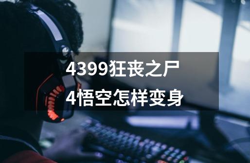 4399狂丧之尸4悟空怎样变身-第1张-游戏信息-龙启网